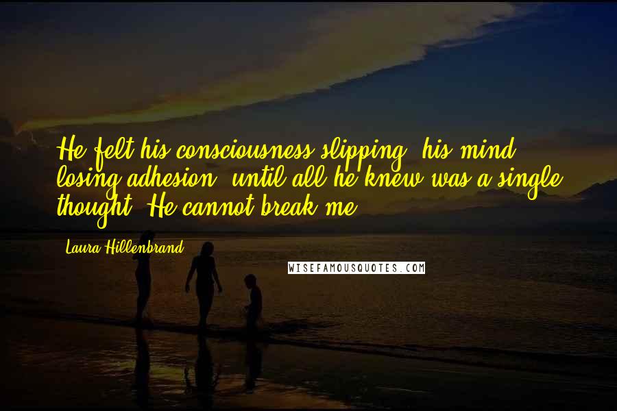 Laura Hillenbrand Quotes: He felt his consciousness slipping, his mind losing adhesion, until all he knew was a single thought: He cannot break me.