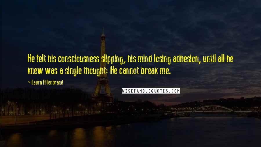 Laura Hillenbrand Quotes: He felt his consciousness slipping, his mind losing adhesion, until all he knew was a single thought: He cannot break me.