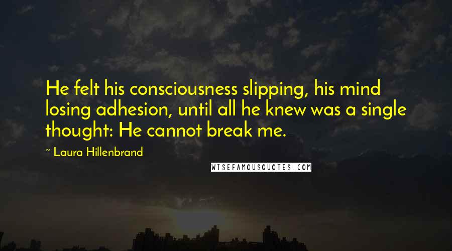 Laura Hillenbrand Quotes: He felt his consciousness slipping, his mind losing adhesion, until all he knew was a single thought: He cannot break me.