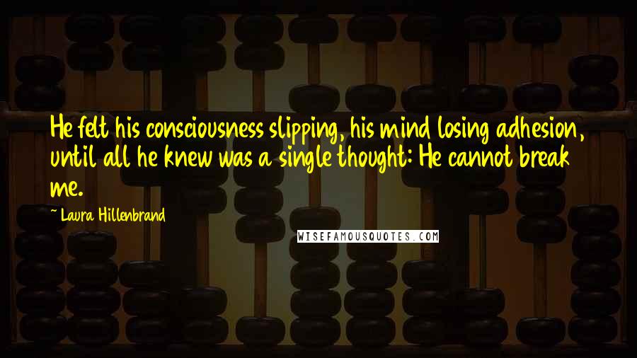 Laura Hillenbrand Quotes: He felt his consciousness slipping, his mind losing adhesion, until all he knew was a single thought: He cannot break me.