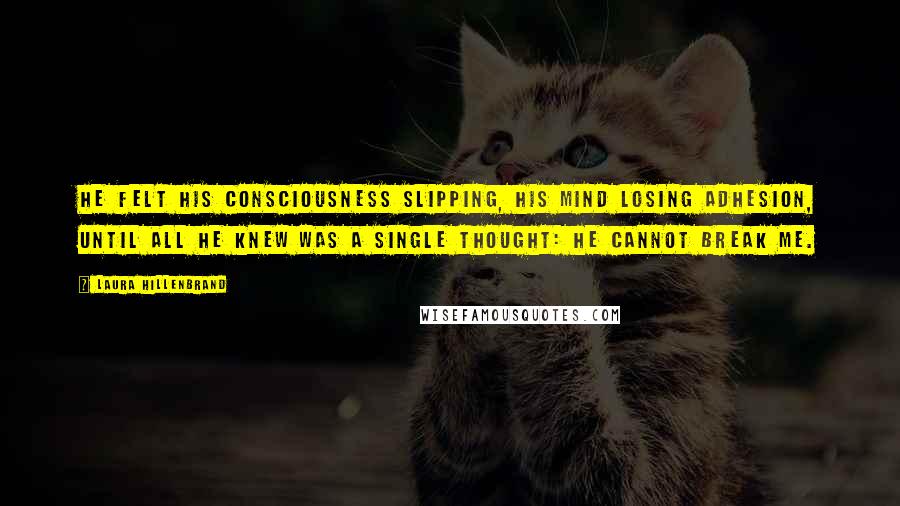 Laura Hillenbrand Quotes: He felt his consciousness slipping, his mind losing adhesion, until all he knew was a single thought: He cannot break me.