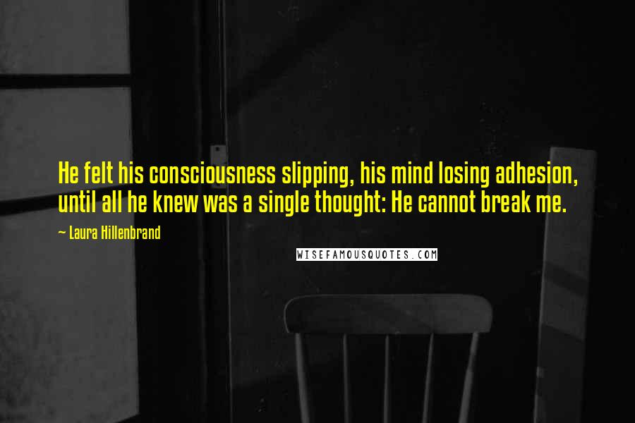 Laura Hillenbrand Quotes: He felt his consciousness slipping, his mind losing adhesion, until all he knew was a single thought: He cannot break me.