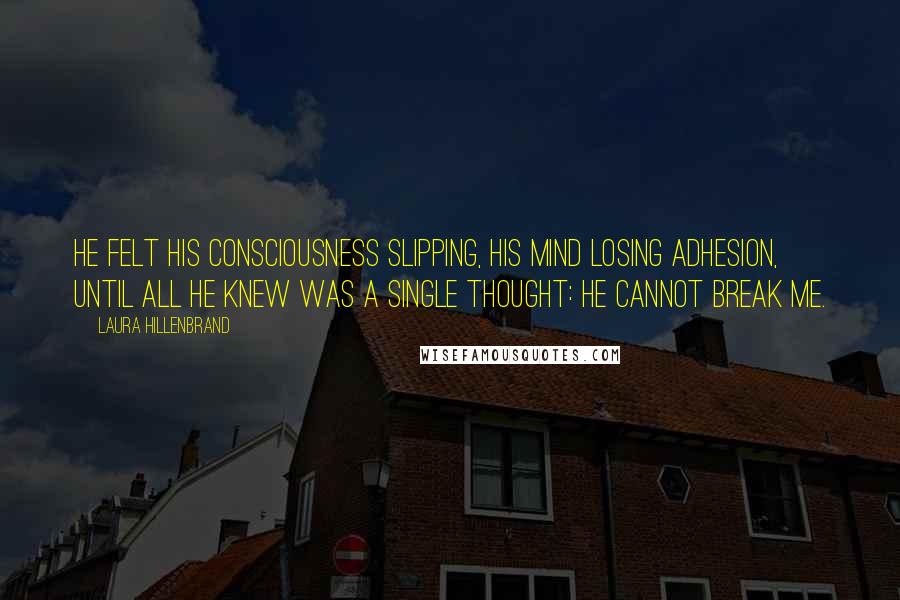 Laura Hillenbrand Quotes: He felt his consciousness slipping, his mind losing adhesion, until all he knew was a single thought: He cannot break me.