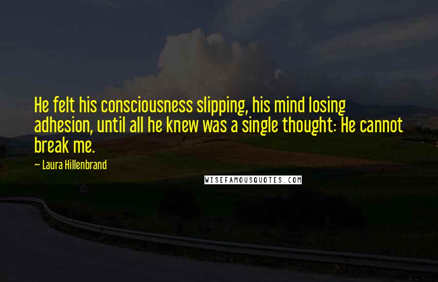 Laura Hillenbrand Quotes: He felt his consciousness slipping, his mind losing adhesion, until all he knew was a single thought: He cannot break me.