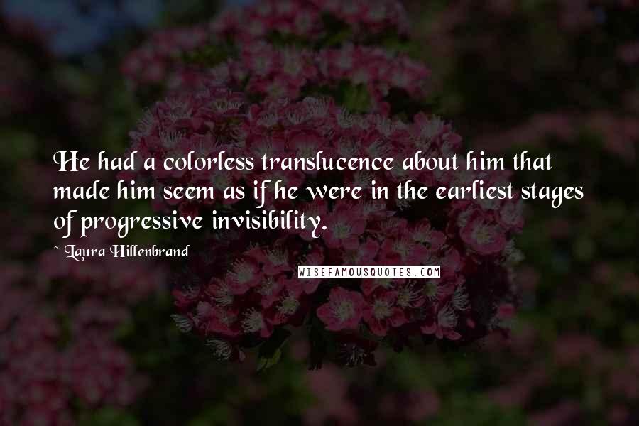 Laura Hillenbrand Quotes: He had a colorless translucence about him that made him seem as if he were in the earliest stages of progressive invisibility.