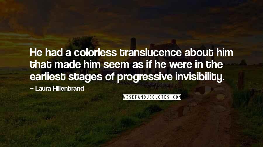 Laura Hillenbrand Quotes: He had a colorless translucence about him that made him seem as if he were in the earliest stages of progressive invisibility.