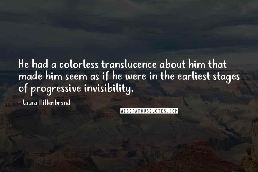 Laura Hillenbrand Quotes: He had a colorless translucence about him that made him seem as if he were in the earliest stages of progressive invisibility.