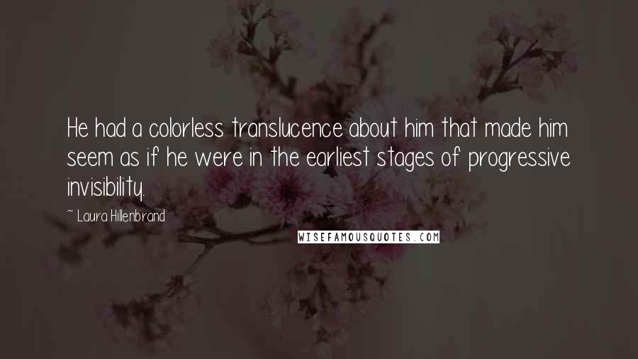 Laura Hillenbrand Quotes: He had a colorless translucence about him that made him seem as if he were in the earliest stages of progressive invisibility.