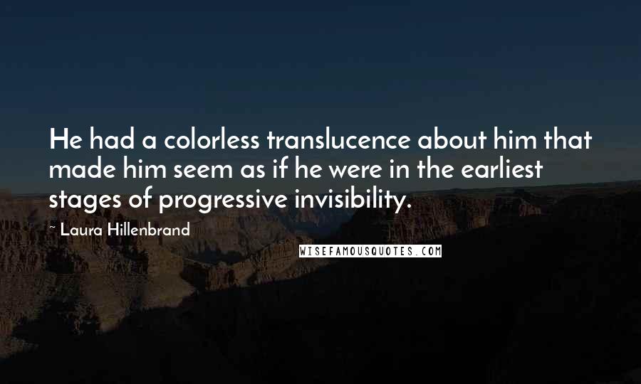 Laura Hillenbrand Quotes: He had a colorless translucence about him that made him seem as if he were in the earliest stages of progressive invisibility.