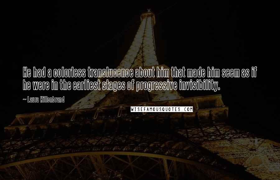 Laura Hillenbrand Quotes: He had a colorless translucence about him that made him seem as if he were in the earliest stages of progressive invisibility.