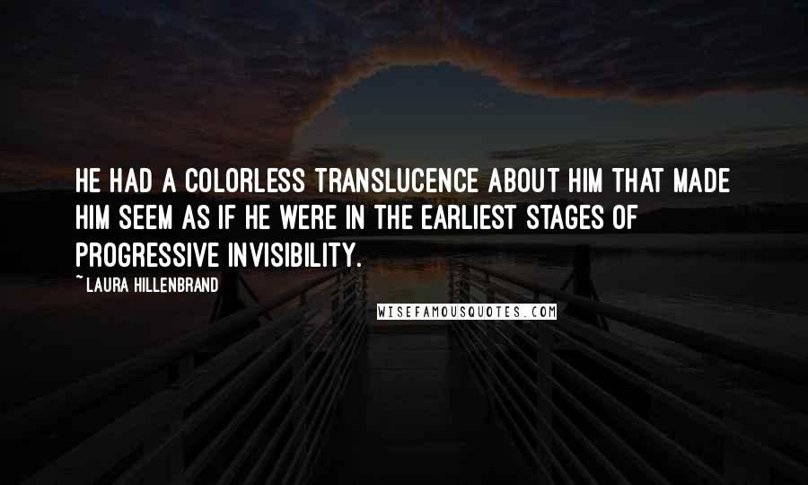 Laura Hillenbrand Quotes: He had a colorless translucence about him that made him seem as if he were in the earliest stages of progressive invisibility.