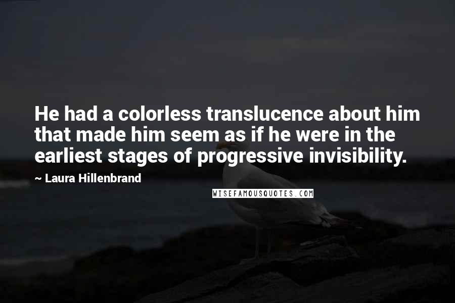 Laura Hillenbrand Quotes: He had a colorless translucence about him that made him seem as if he were in the earliest stages of progressive invisibility.