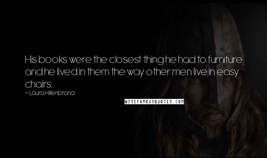 Laura Hillenbrand Quotes: His books were the closest thing he had to furniture and he lived in them the way other men live in easy chairs.