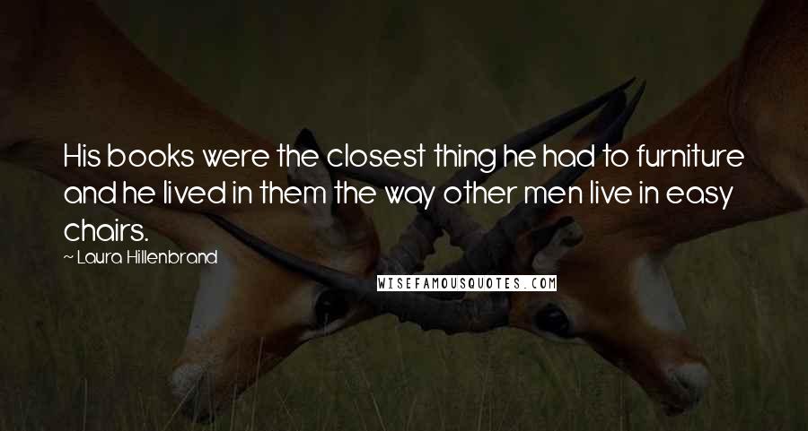 Laura Hillenbrand Quotes: His books were the closest thing he had to furniture and he lived in them the way other men live in easy chairs.