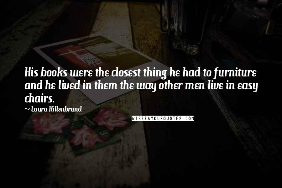 Laura Hillenbrand Quotes: His books were the closest thing he had to furniture and he lived in them the way other men live in easy chairs.