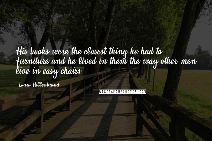 Laura Hillenbrand Quotes: His books were the closest thing he had to furniture and he lived in them the way other men live in easy chairs.