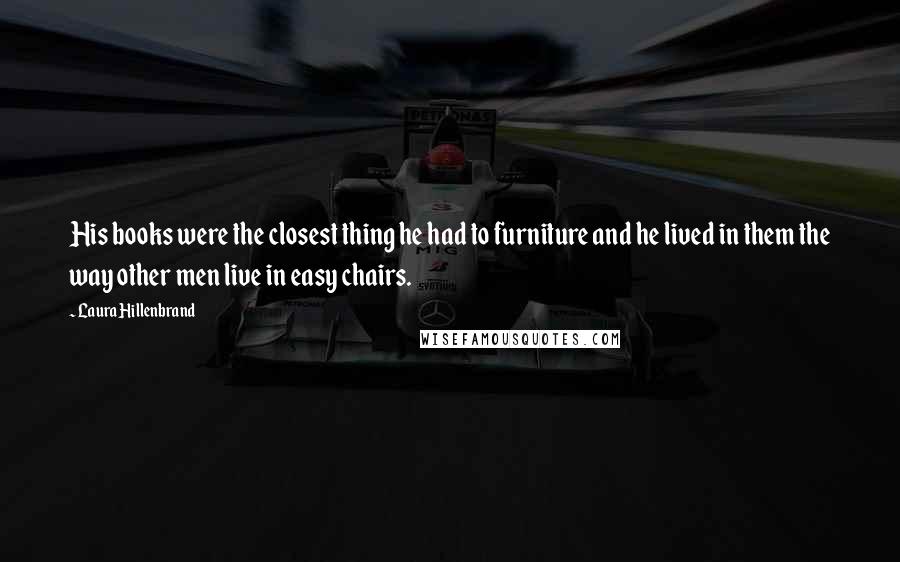 Laura Hillenbrand Quotes: His books were the closest thing he had to furniture and he lived in them the way other men live in easy chairs.