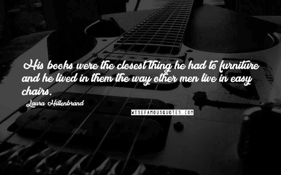 Laura Hillenbrand Quotes: His books were the closest thing he had to furniture and he lived in them the way other men live in easy chairs.