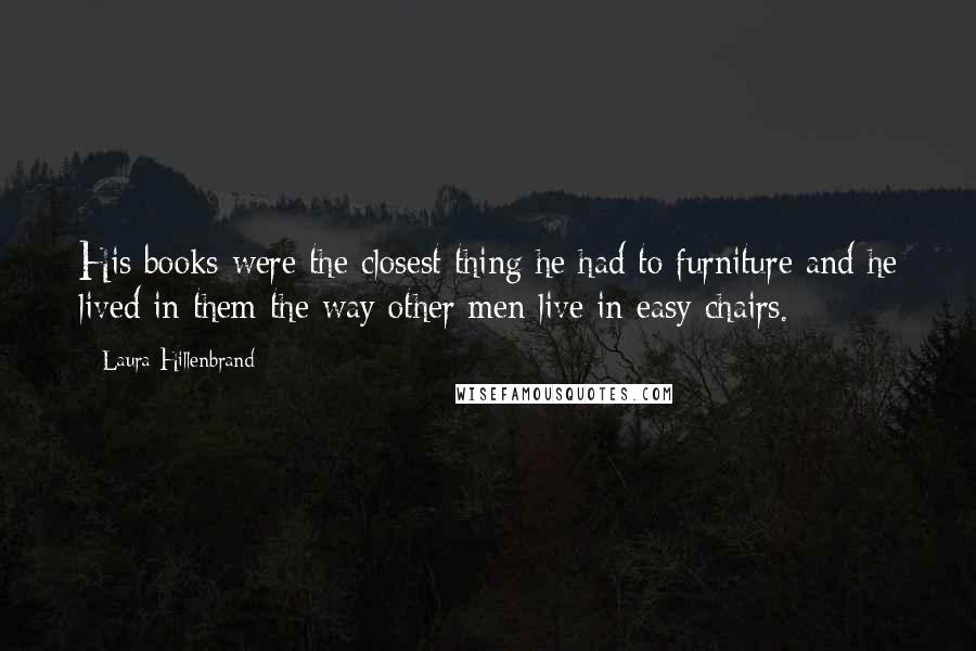 Laura Hillenbrand Quotes: His books were the closest thing he had to furniture and he lived in them the way other men live in easy chairs.