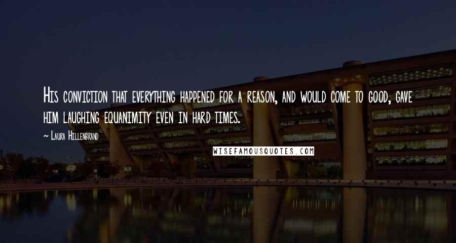 Laura Hillenbrand Quotes: His conviction that everything happened for a reason, and would come to good, gave him laughing equanimity even in hard times.