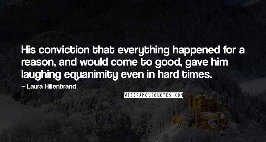 Laura Hillenbrand Quotes: His conviction that everything happened for a reason, and would come to good, gave him laughing equanimity even in hard times.