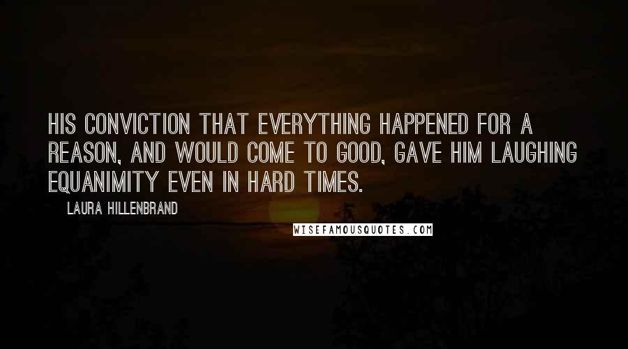 Laura Hillenbrand Quotes: His conviction that everything happened for a reason, and would come to good, gave him laughing equanimity even in hard times.