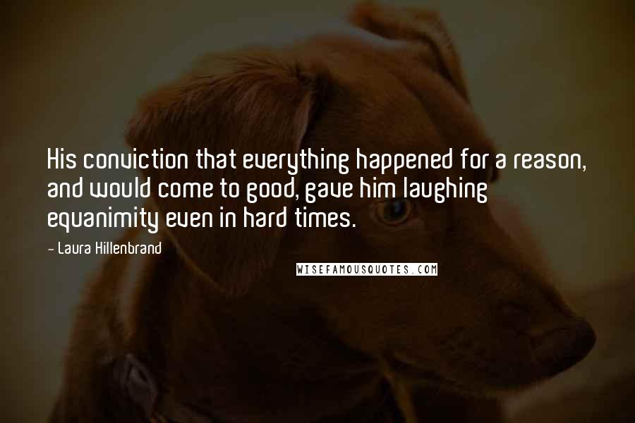 Laura Hillenbrand Quotes: His conviction that everything happened for a reason, and would come to good, gave him laughing equanimity even in hard times.