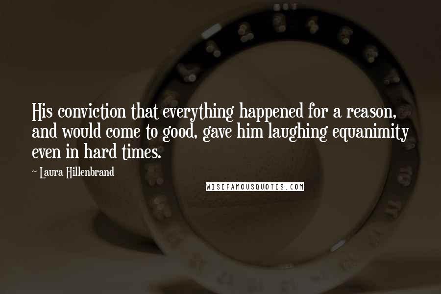 Laura Hillenbrand Quotes: His conviction that everything happened for a reason, and would come to good, gave him laughing equanimity even in hard times.