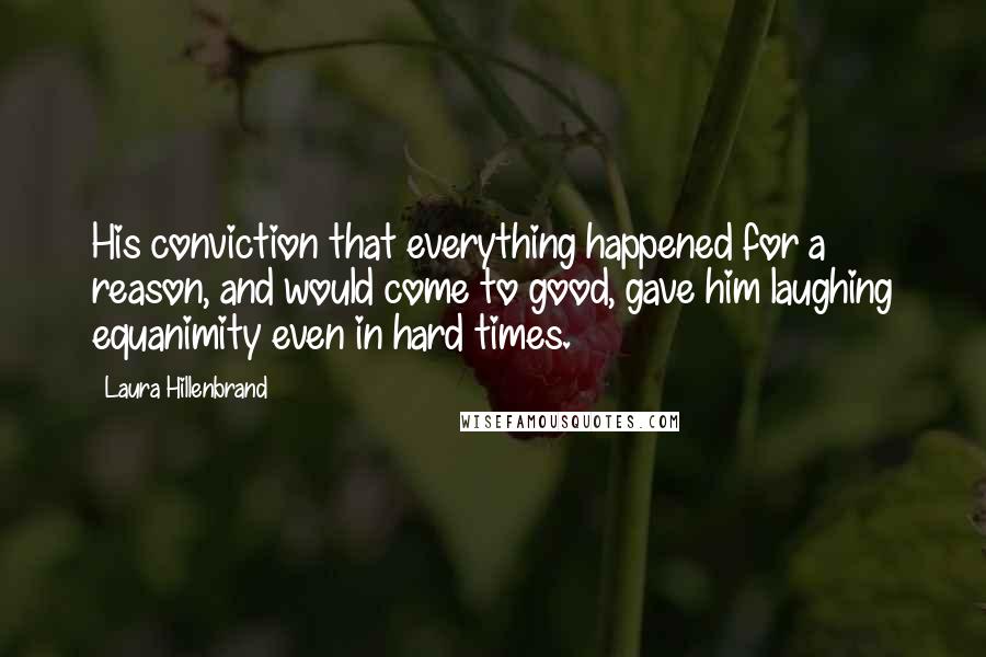 Laura Hillenbrand Quotes: His conviction that everything happened for a reason, and would come to good, gave him laughing equanimity even in hard times.