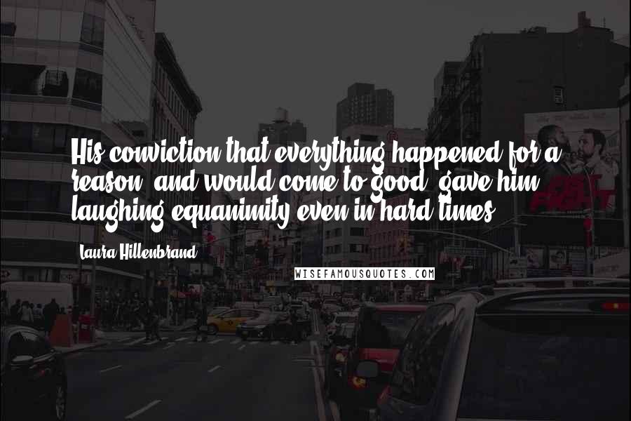 Laura Hillenbrand Quotes: His conviction that everything happened for a reason, and would come to good, gave him laughing equanimity even in hard times.