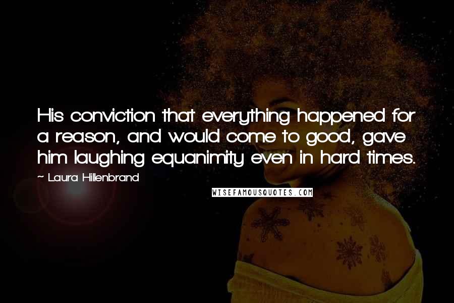 Laura Hillenbrand Quotes: His conviction that everything happened for a reason, and would come to good, gave him laughing equanimity even in hard times.