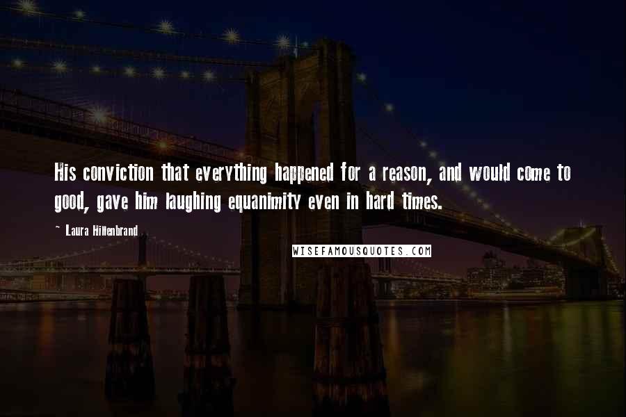 Laura Hillenbrand Quotes: His conviction that everything happened for a reason, and would come to good, gave him laughing equanimity even in hard times.