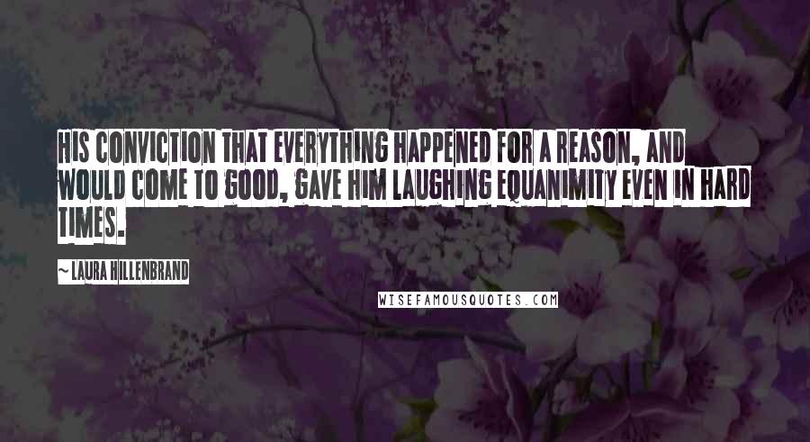 Laura Hillenbrand Quotes: His conviction that everything happened for a reason, and would come to good, gave him laughing equanimity even in hard times.