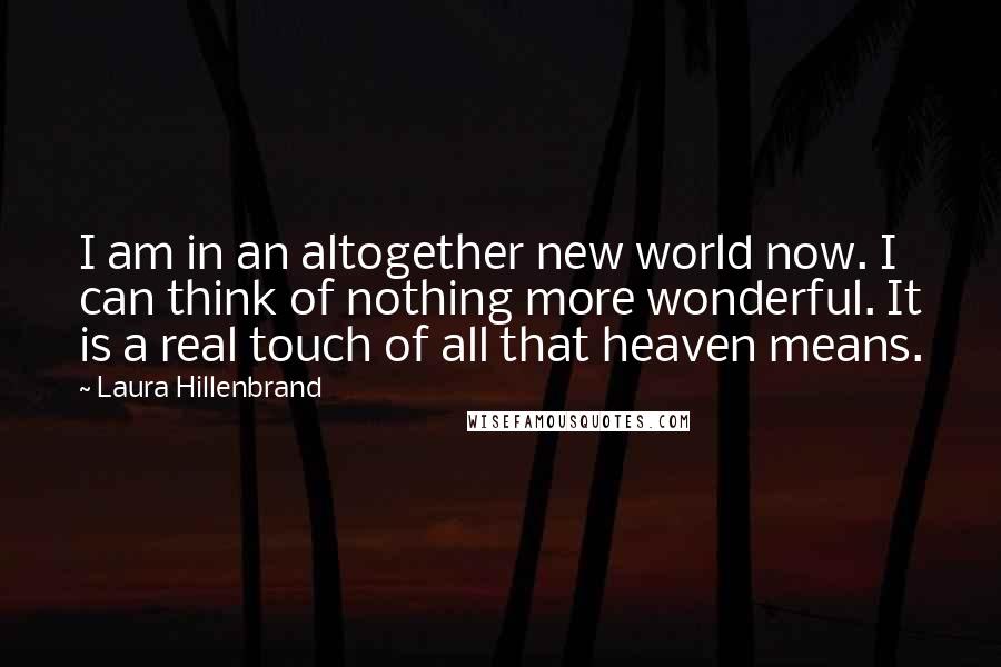 Laura Hillenbrand Quotes: I am in an altogether new world now. I can think of nothing more wonderful. It is a real touch of all that heaven means.