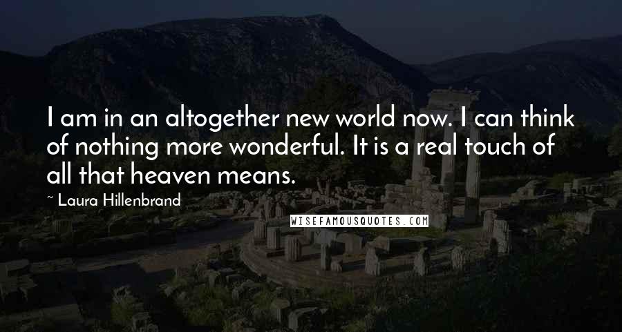Laura Hillenbrand Quotes: I am in an altogether new world now. I can think of nothing more wonderful. It is a real touch of all that heaven means.