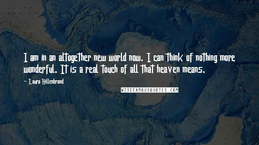 Laura Hillenbrand Quotes: I am in an altogether new world now. I can think of nothing more wonderful. It is a real touch of all that heaven means.