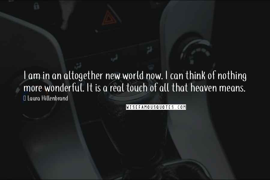Laura Hillenbrand Quotes: I am in an altogether new world now. I can think of nothing more wonderful. It is a real touch of all that heaven means.