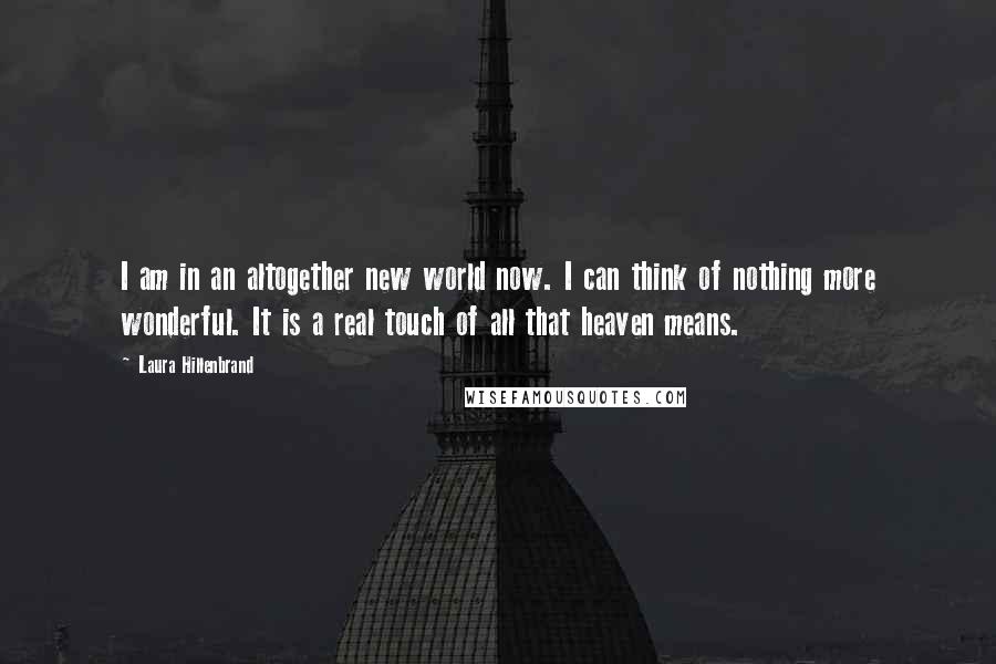 Laura Hillenbrand Quotes: I am in an altogether new world now. I can think of nothing more wonderful. It is a real touch of all that heaven means.