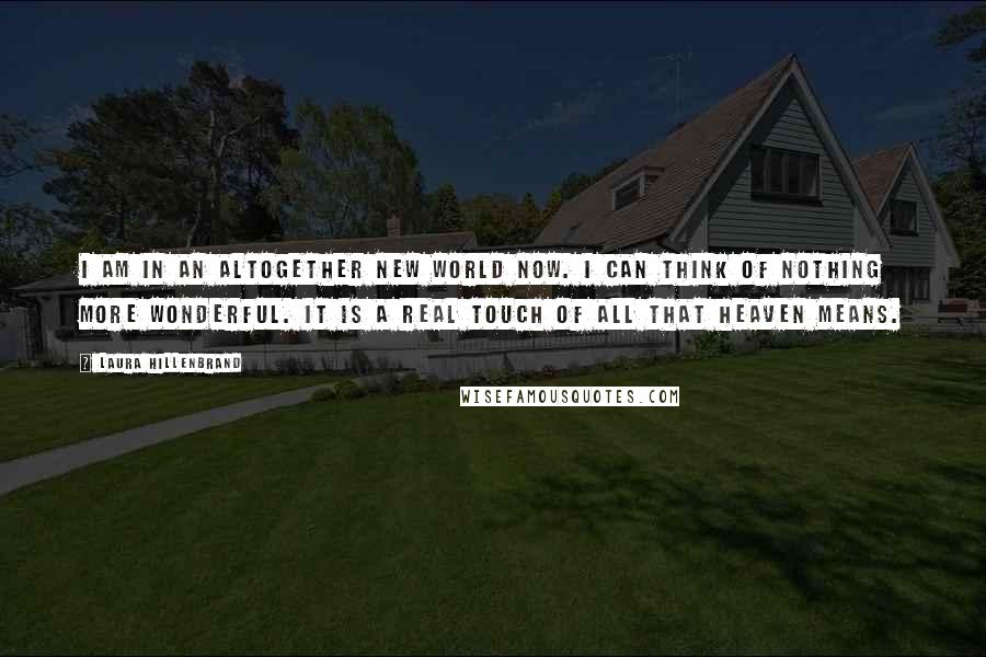 Laura Hillenbrand Quotes: I am in an altogether new world now. I can think of nothing more wonderful. It is a real touch of all that heaven means.