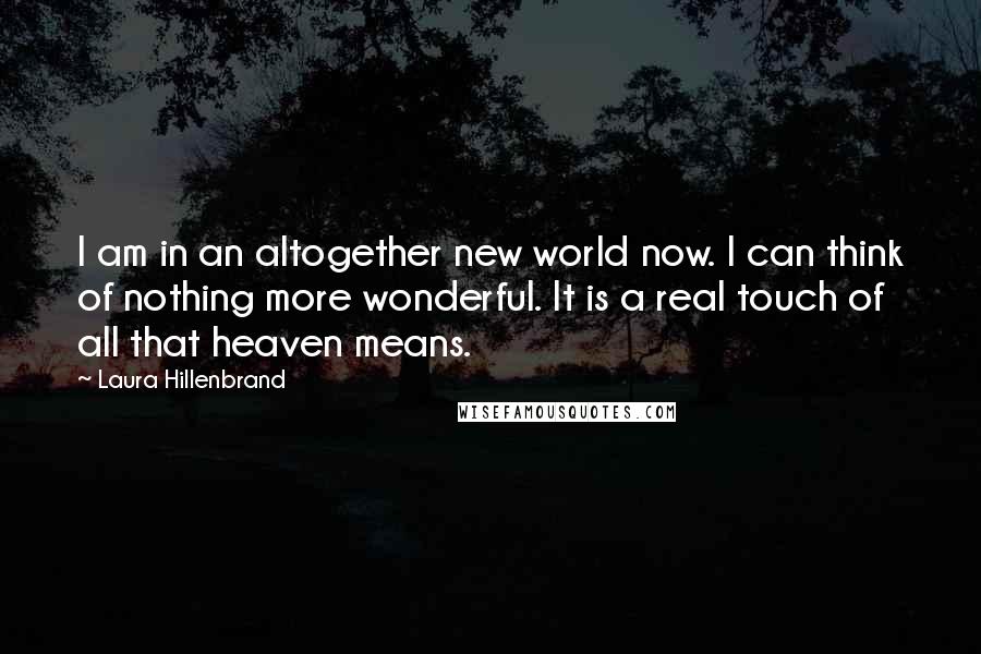 Laura Hillenbrand Quotes: I am in an altogether new world now. I can think of nothing more wonderful. It is a real touch of all that heaven means.