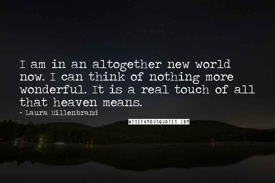 Laura Hillenbrand Quotes: I am in an altogether new world now. I can think of nothing more wonderful. It is a real touch of all that heaven means.