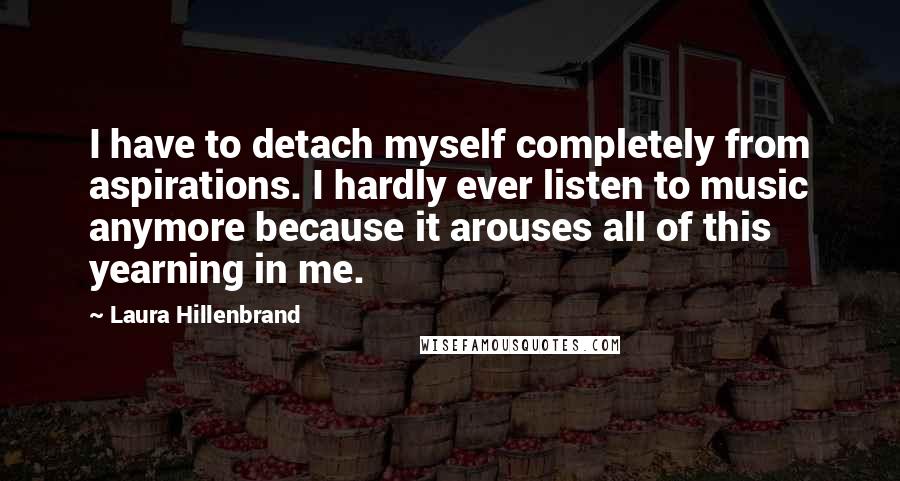 Laura Hillenbrand Quotes: I have to detach myself completely from aspirations. I hardly ever listen to music anymore because it arouses all of this yearning in me.