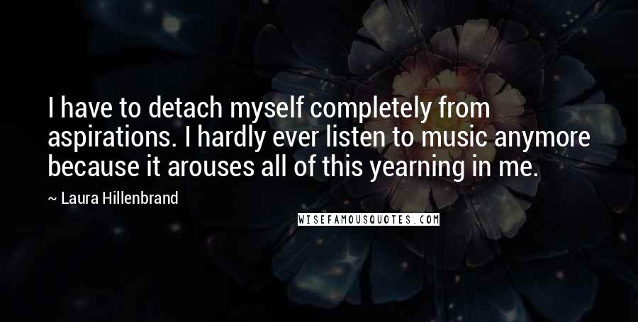 Laura Hillenbrand Quotes: I have to detach myself completely from aspirations. I hardly ever listen to music anymore because it arouses all of this yearning in me.