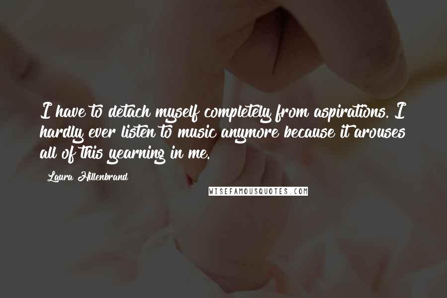 Laura Hillenbrand Quotes: I have to detach myself completely from aspirations. I hardly ever listen to music anymore because it arouses all of this yearning in me.