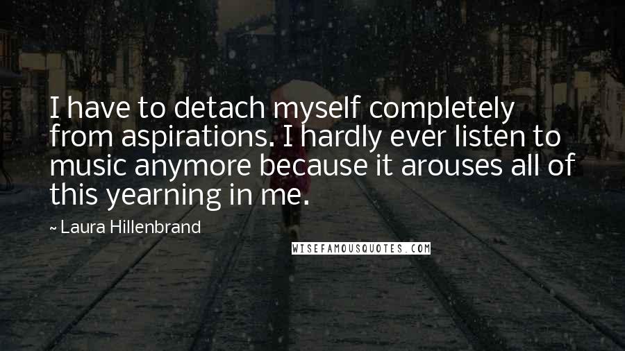 Laura Hillenbrand Quotes: I have to detach myself completely from aspirations. I hardly ever listen to music anymore because it arouses all of this yearning in me.