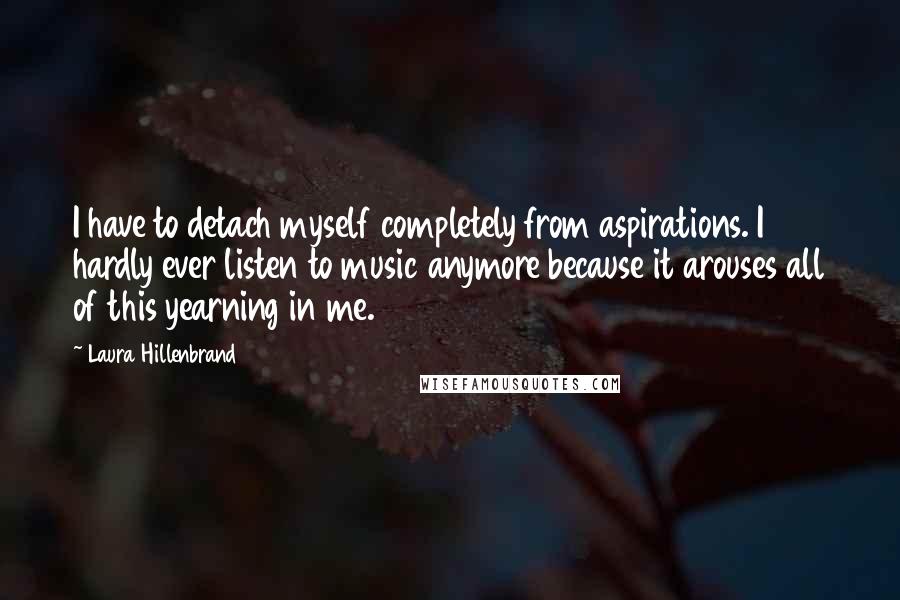 Laura Hillenbrand Quotes: I have to detach myself completely from aspirations. I hardly ever listen to music anymore because it arouses all of this yearning in me.