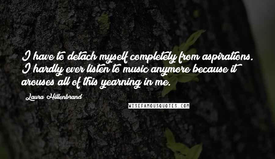 Laura Hillenbrand Quotes: I have to detach myself completely from aspirations. I hardly ever listen to music anymore because it arouses all of this yearning in me.