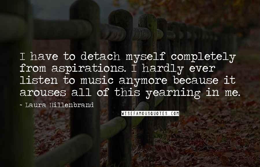 Laura Hillenbrand Quotes: I have to detach myself completely from aspirations. I hardly ever listen to music anymore because it arouses all of this yearning in me.