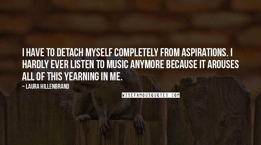 Laura Hillenbrand Quotes: I have to detach myself completely from aspirations. I hardly ever listen to music anymore because it arouses all of this yearning in me.