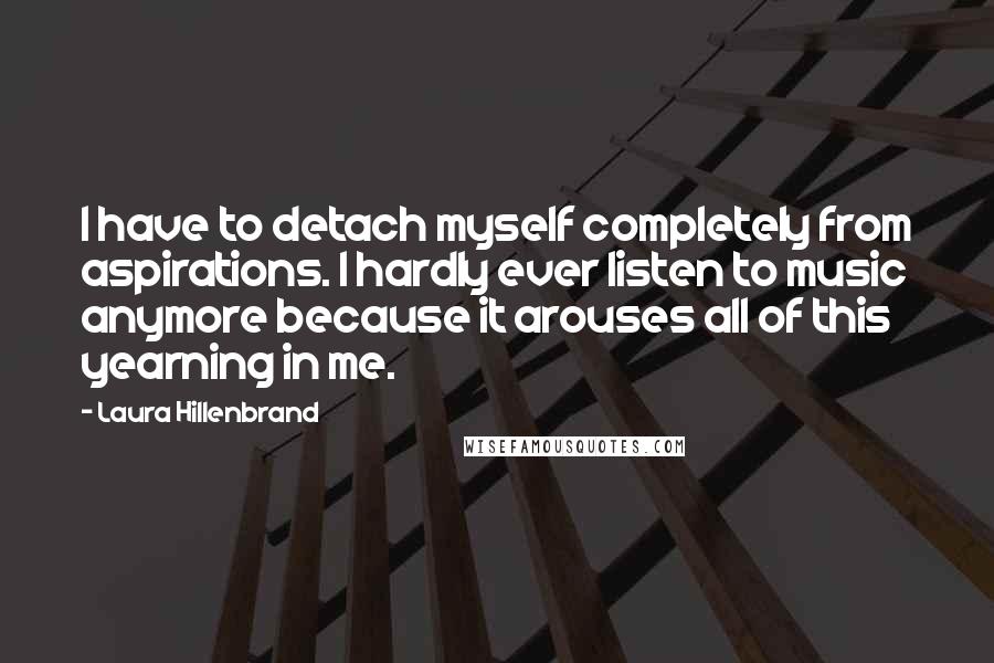 Laura Hillenbrand Quotes: I have to detach myself completely from aspirations. I hardly ever listen to music anymore because it arouses all of this yearning in me.